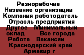 Разнорабочие › Название организации ­ Компания-работодатель › Отрасль предприятия ­ Другое › Минимальный оклад ­ 1 - Все города Работа » Вакансии   . Краснодарский край,Армавир г.